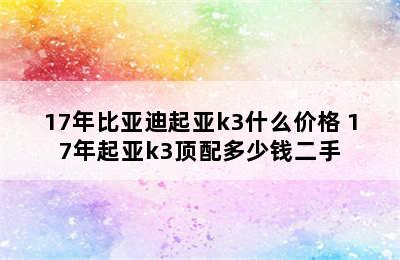 17年比亚迪起亚k3什么价格 17年起亚k3顶配多少钱二手